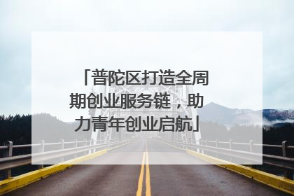 普陀区打造全周期创业服务链，助力青年创业启航