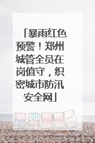 暴雨红色预警！郑州城管全员在岗值守，织密城市防汛安全网