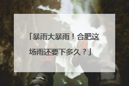 暴雨大暴雨！合肥这场雨还要下多久？