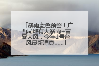 暴雨蓝色预警！广西局地有大暴雨+雷暴大风，今年1号台风最新消息……