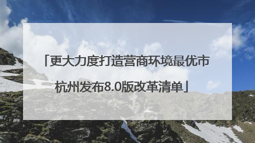 更大力度打造营商环境最优市 杭州发布8.0版改革清单