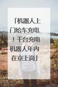 机器人上门给车充电！千台充电机器人年内在京上岗