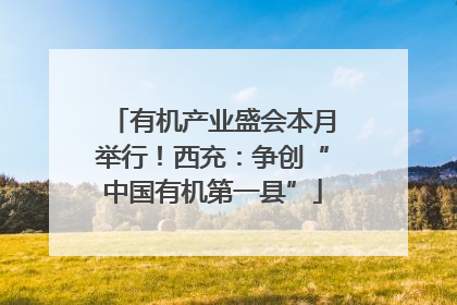 有机产业盛会本月举行！西充：争创“中国有机第一县”