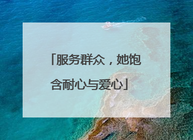 服务群众，她饱含耐心与爱心