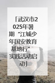 武汉市2025年暑期“江城少年国安教育基地行” 实践活动启动