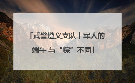 武警遵义支队︱军人的端午 与“粽”不同