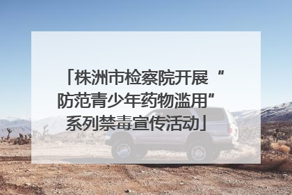 株洲市检察院开展“防范青少年药物滥用”系列禁毒宣传活动