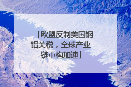 欧盟反制美国钢铝关税，全球产业链重构加速