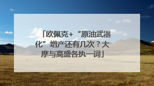 欧佩克+“原油武器化”增产还有几次？大摩与高盛各执一词