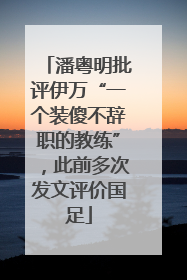 潘粤明批评伊万“一个装傻不辞职的教练”，此前多次发文评价国足
