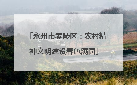 永州市零陵区：农村精神文明建设春色满园