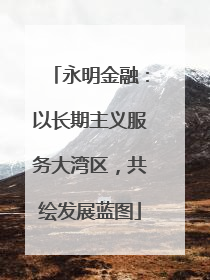 永明金融：以长期主义服务大湾区，共绘发展蓝图