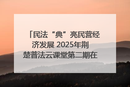 民法“典”亮民营经济发展 2025年荆楚普法云课堂第二期在武汉客厅开讲