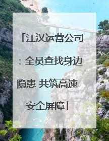 江汉运营公司：全员查找身边隐患 共筑高速安全屏障