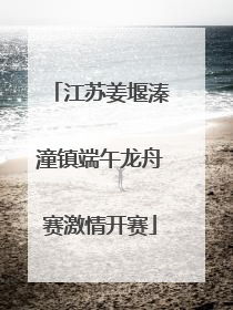 江苏姜堰溱潼镇端午龙舟赛激情开赛