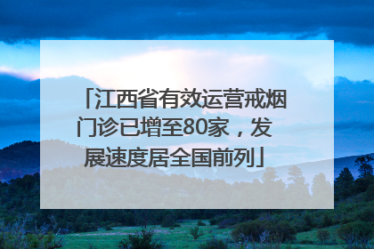 江西省有效运营戒烟门诊已增至80家，发展速度居全国前列