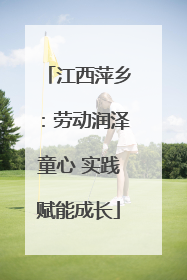 江西萍乡：劳动润泽童心 实践赋能成长