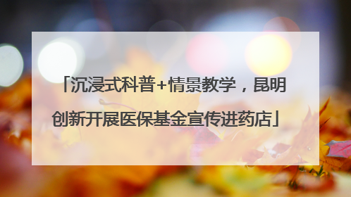 沉浸式科普+情景教学，昆明创新开展医保基金宣传进药店