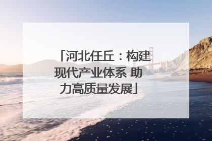 河北任丘：构建现代产业体系 助力高质量发展