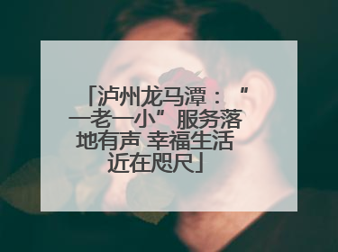 泸州龙马潭：“一老一小”服务落地有声 幸福生活近在咫尺