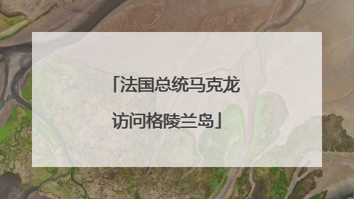 法国总统马克龙访问格陵兰岛