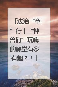 法治“童”行｜“神兽们”玩嗨的课堂有多有趣？！