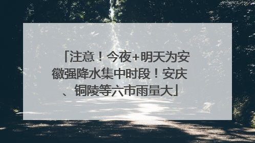 注意！今夜+明天为安徽强降水集中时段！安庆、铜陵等六市雨量大