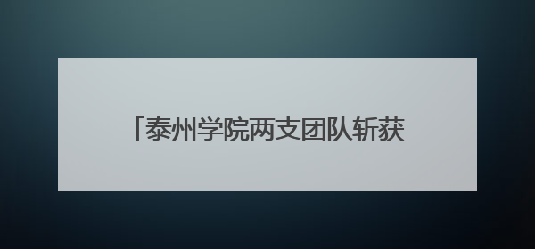 泰州学院两支团队斩获全国青年科普创新大赛江苏赛区二、三等奖