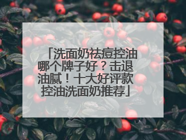 洗面奶祛痘控油哪个牌子好？击退油腻！十大好评款控油洗面奶推荐