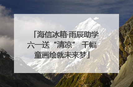 海信冰箱·雨辰助学六一送“清凉” 千幅童画绘就未来梦