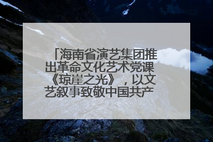 海南省演艺集团推出革命文化艺术党课《琼崖之光》，以文艺叙事致敬中国共产党成立104周年