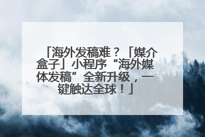 海外发稿难？「媒介盒子」小程序“海外媒体发稿”全新升级，一键触达全球！