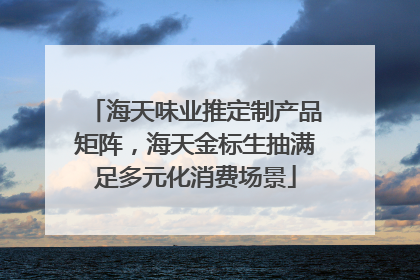 海天味业推定制产品矩阵，海天金标生抽满足多元化消费场景