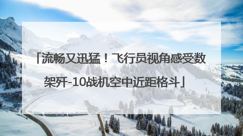 流畅又迅猛！飞行员视角感受数架歼-10战机空中近距格斗