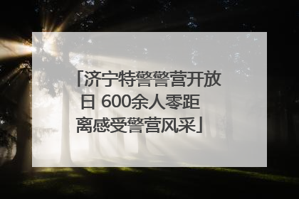 济宁特警警营开放日 600余人零距离感受警营风采