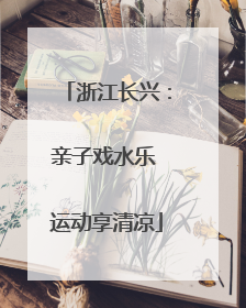 浙江长兴：亲子戏水乐 运动享清凉