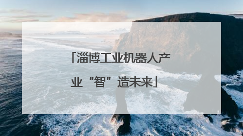 淄博工业机器人产业“智”造未来
