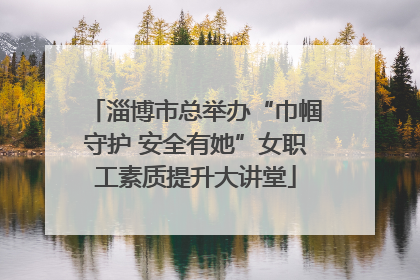 淄博市总举办“巾帼守护 安全有她”女职工素质提升大讲堂