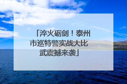 淬火砺剑！泰州市巡特警实战大比武震撼来袭