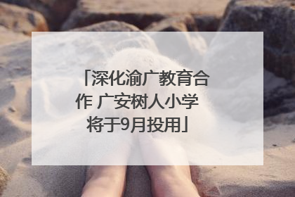 深化渝广教育合作 广安树人小学将于9月投用