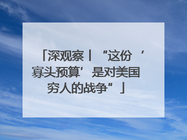 深观察丨“这份‘寡头预算’是对美国穷人的战争”
