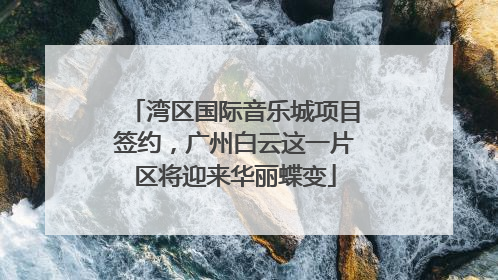湾区国际音乐城项目签约，广州白云这一片区将迎来华丽蝶变
