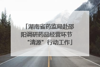 湖南省药监局赴邵阳调研药品经营环节“清源”行动工作
