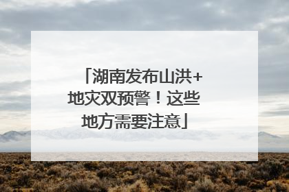 湖南发布山洪+地灾双预警！这些地方需要注意