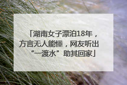 湖南女子漂泊18年，方言无人能懂，网友听出“一渡水”助其回家