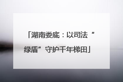 湖南娄底：以司法“绿盾”守护千年梯田