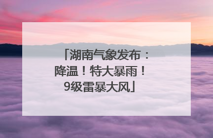 湖南气象发布：降温！特大暴雨！9级雷暴大风