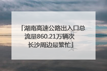 湖南高速公路出入口总流量860.21万辆次 长沙周边最繁忙