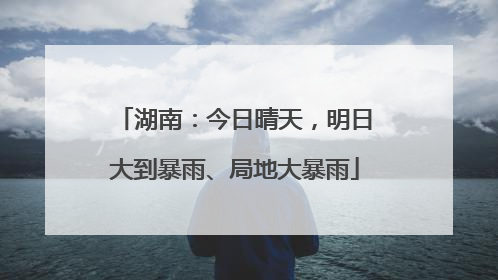 湖南：今日晴天，明日大到暴雨、局地大暴雨
