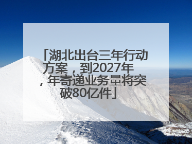 湖北出台三年行动方案，到2027年，年寄递业务量将突破80亿件